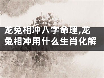 龙兔相冲八字命理,龙兔相冲用什么生肖化解