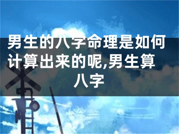 男生的八字命理是如何计算出来的呢,男生算八字