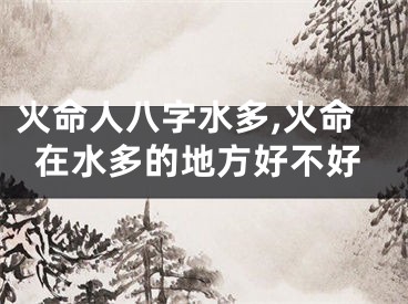 火命人八字水多,火命在水多的地方好不好