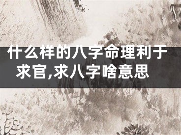 什么样的八字命理利于求官,求八字啥意思
