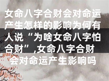 女命八字合财会对命运产生怎样的影响为何有人说“为啥女命八字怕合财”,女命八字合财会对命运产生影响吗