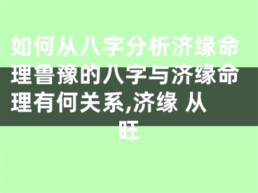 如何从八字分析济缘命理鲁豫的八字与济缘命理有何关系,济缘 从旺
