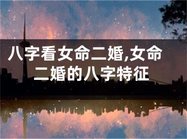 八字看女命二婚,女命二婚的八字特征