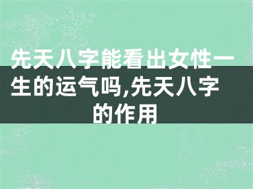 先天八字能看出女性一生的运气吗,先天八字的作用