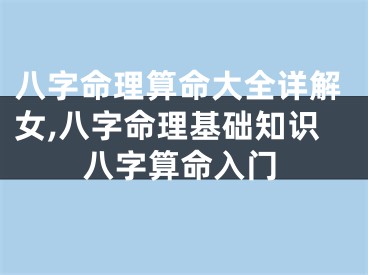 八字命理算命大全详解女,八字命理基础知识八字算命入门