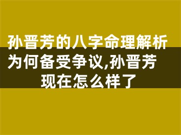 孙晋芳的八字命理解析为何备受争议,孙晋芳现在怎么样了