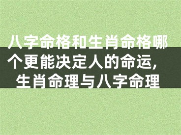 八字命格和生肖命格哪个更能决定人的命运,生肖命理与八字命理