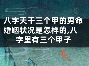 八字天干三个甲的男命婚姻状况是怎样的,八字里有三个甲子