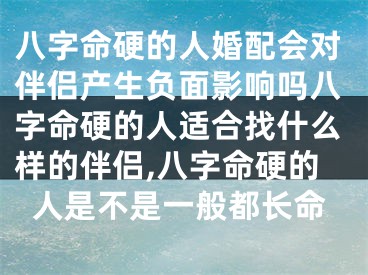 八字命硬的人婚配会对伴侣产生负面影响吗八字命硬的人适合找什么样的伴侣,八字命硬的人是不是一般都长命