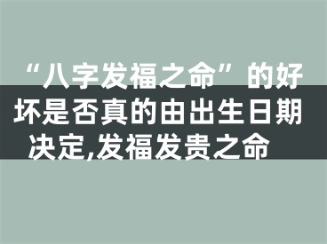 “八字发福之命”的好坏是否真的由出生日期决定,发福发贵之命