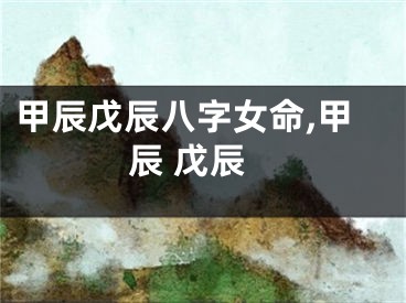 甲辰戊辰八字女命,甲辰 戊辰