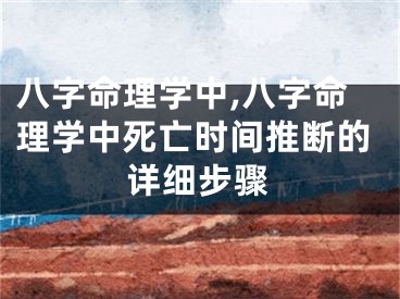八字命理学中,八字命理学中死亡时间推断的详细步骤