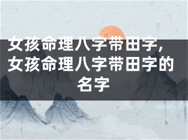 女孩命理八字带田字,女孩命理八字带田字的名字