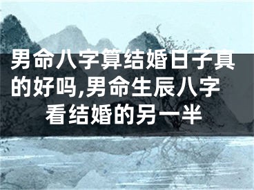 男命八字算结婚日子真的好吗,男命生辰八字看结婚的另一半