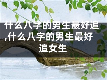 什么八字的男生最好追,什么八字的男生最好追女生