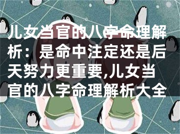 儿女当官的八字命理解析：是命中注定还是后天努力更重要,儿女当官的八字命理解析大全