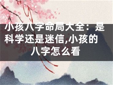 小孩八字命局大全：是科学还是迷信,小孩的八字怎么看