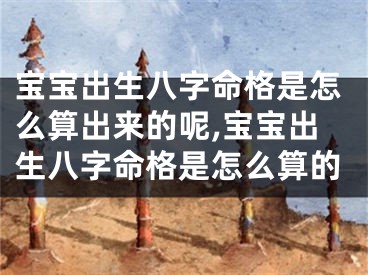 宝宝出生八字命格是怎么算出来的呢,宝宝出生八字命格是怎么算的