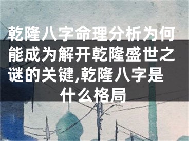 乾隆八字命理分析为何能成为解开乾隆盛世之谜的关键,乾隆八字是什么格局