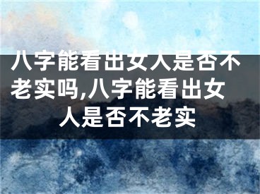 八字能看出女人是否不老实吗,八字能看出女人是否不老实