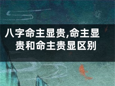 八字命主显贵,命主显贵和命主贵显区别