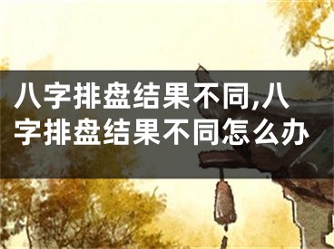八字排盘结果不同,八字排盘结果不同怎么办