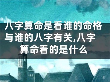 八字算命是看谁的命格与谁的八字有关,八字算命看的是什么