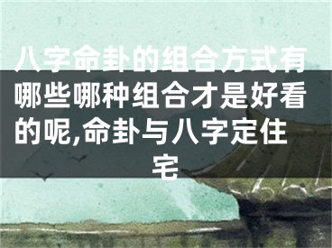 八字命卦的组合方式有哪些哪种组合才是好看的呢,命卦与八字定住宅