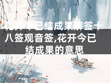 花开今已结成果解签十八签观音签,花开今已结成果的意思
