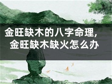 金旺缺木的八字命理,金旺缺木缺火怎么办