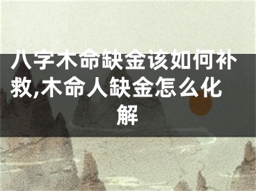 八字木命缺金该如何补救,木命人缺金怎么化解