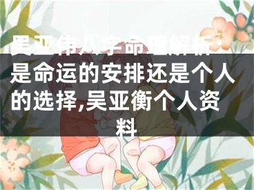 吴亚伟八字命理解析：是命运的安排还是个人的选择,吴亚衡个人资料