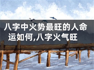 八字中火势最旺的人命运如何,八字火气旺