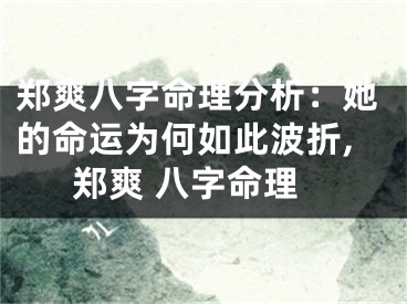 郑爽八字命理分析：她的命运为何如此波折,郑爽 八字命理