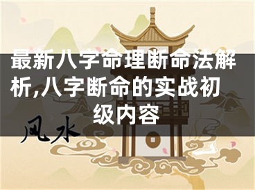 最新八字命理断命法解析,八字断命的实战初级内容