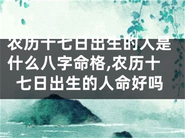 农历十七日出生的人是什么八字命格,农历十七日出生的人命好吗