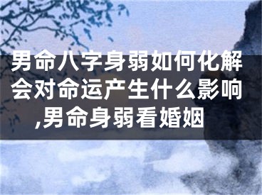 男命八字身弱如何化解会对命运产生什么影响,男命身弱看婚姻