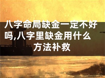 八字命局缺金一定不好吗,八字里缺金用什么方法补救