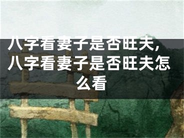八字看妻子是否旺夫,八字看妻子是否旺夫怎么看