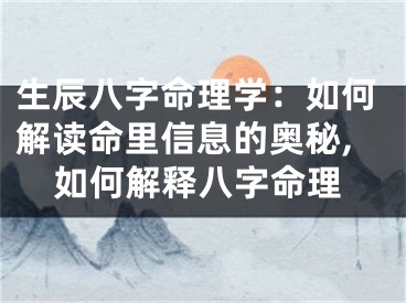 生辰八字命理学：如何解读命里信息的奥秘,如何解释八字命理