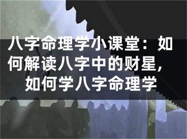 八字命理学小课堂：如何解读八字中的财星,如何学八字命理学