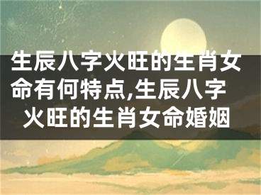 生辰八字火旺的生肖女命有何特点,生辰八字火旺的生肖女命婚姻