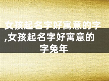 女孩起名字好寓意的字,女孩起名字好寓意的字兔年