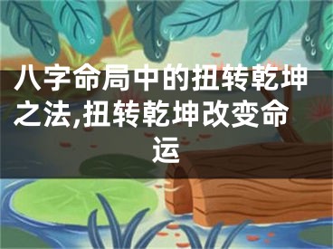 八字命局中的扭转乾坤之法,扭转乾坤改变命运