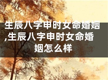 生辰八字申时女命婚姻,生辰八字申时女命婚姻怎么样