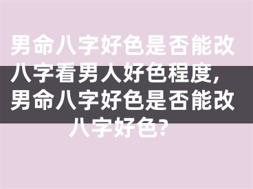 男命八字好色是否能改八字看男人好色程度,男命八字好色是否能改八字好色?