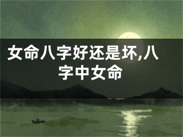 女命八字好还是坏,八字中女命