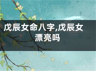 戊辰女命八字,戊辰女漂亮吗