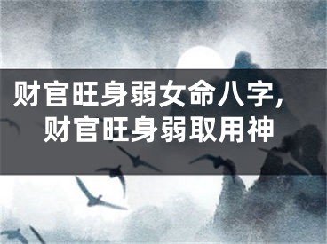 财官旺身弱女命八字,财官旺身弱取用神
