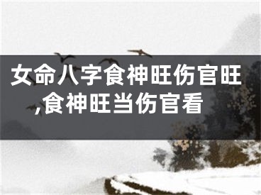 女命八字食神旺伤官旺,食神旺当伤官看